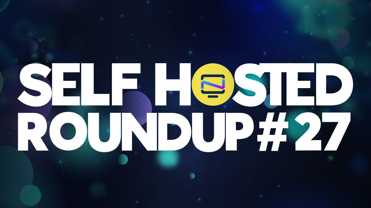 Self Hosted Roundup #27