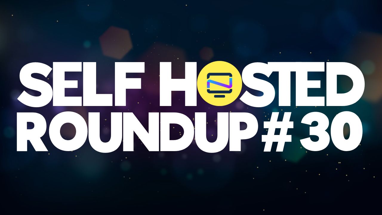 Self Hosted Roundup #30